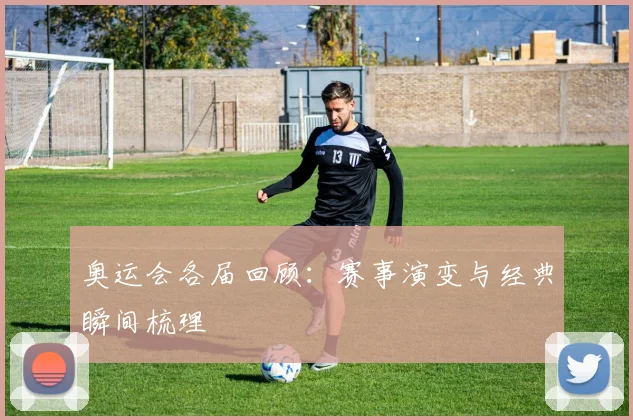 奥运会各届回顾：赛事演变与经典瞬间梳理