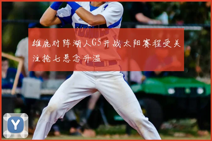 雄鹿对阵湖人G5开战太阳赛程受关注抢七悬念升温