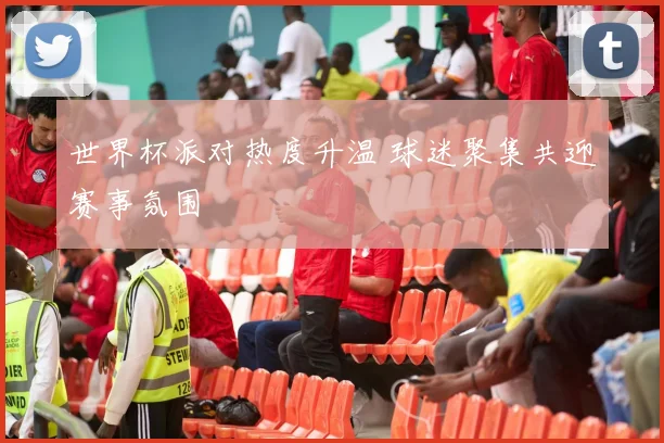 世界杯派对热度升温 球迷聚集共迎赛事氛围