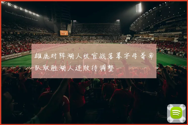 雄鹿对阵湖人收官战落幕字母哥率队取胜湖人连败待调整