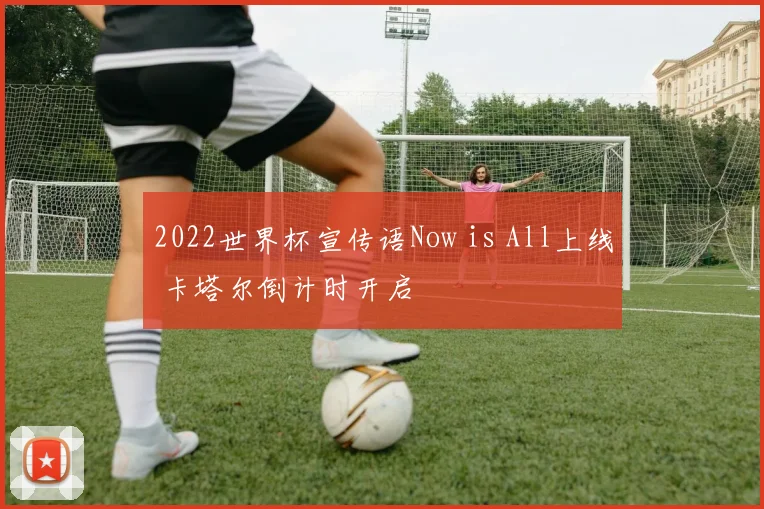 2022世界杯宣传语Now is All上线 卡塔尔倒计时开启