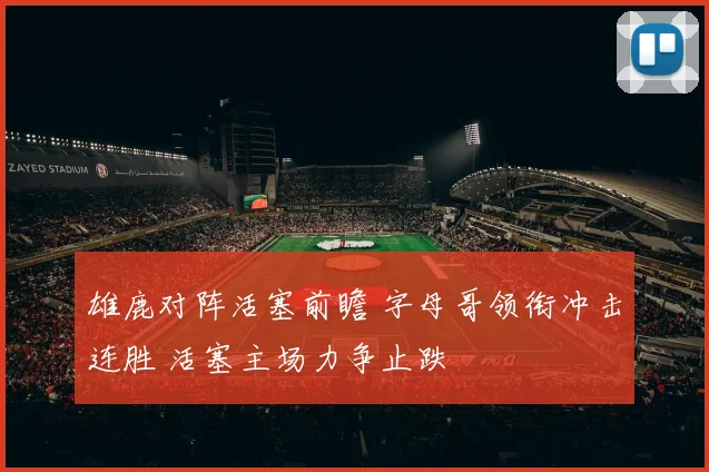 雄鹿对阵活塞前瞻 字母哥领衔冲击连胜 活塞主场力争止跌