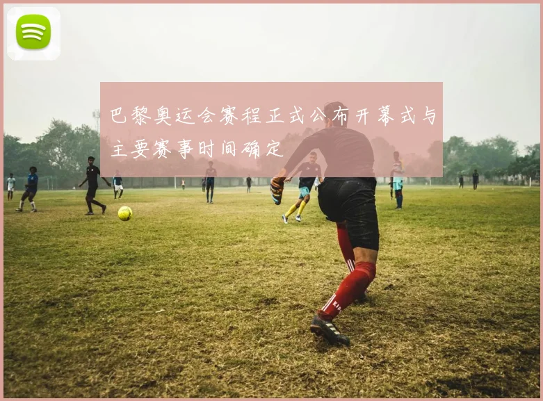 巴黎奥运会赛程正式公布开幕式与主要赛事时间确定
