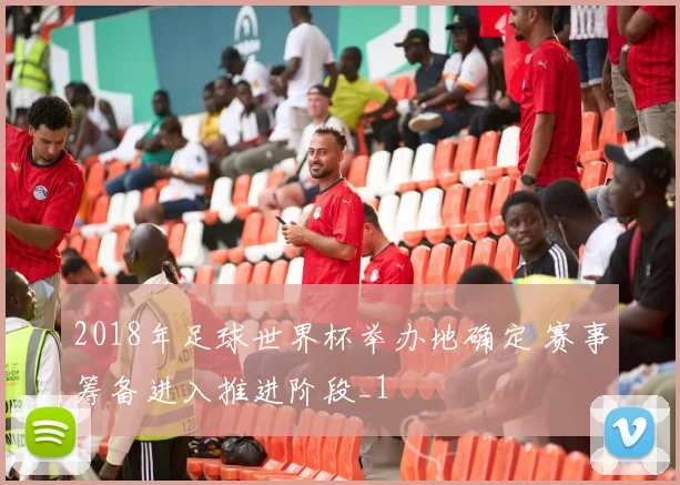 2018年足球世界杯举办地确定 赛事筹备进入推进阶段_1