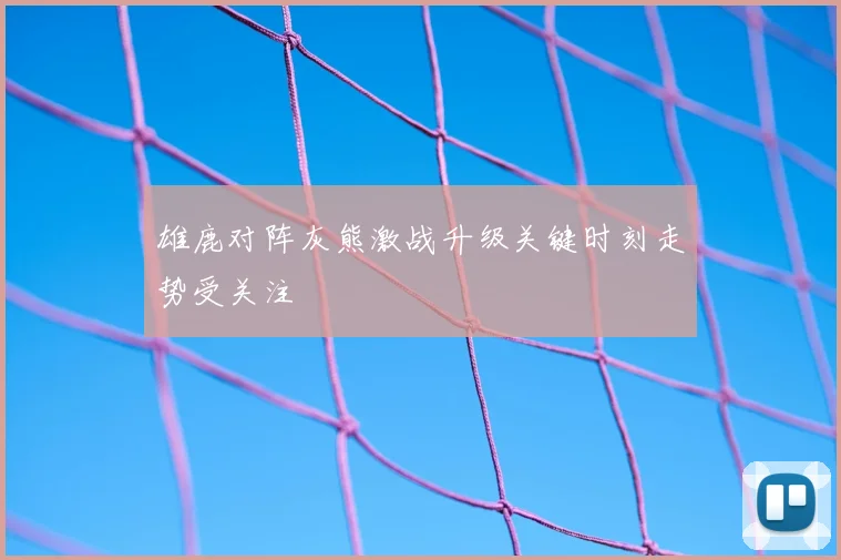 雄鹿对阵灰熊激战升级关键时刻走势受关注
