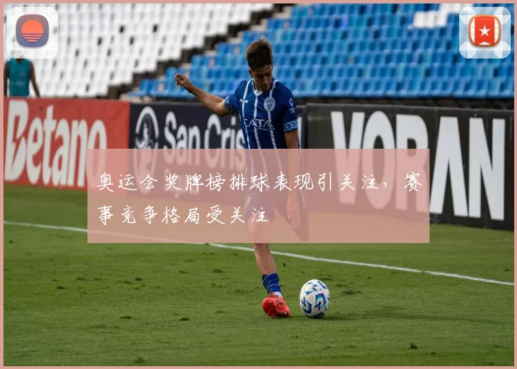 奥运会奖牌榜排球表现引关注，赛事竞争格局受关注