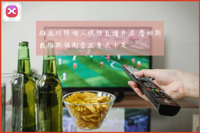 雄鹿对阵湖人视频直播开启 詹姆斯戴维斯领衔首发看点十足