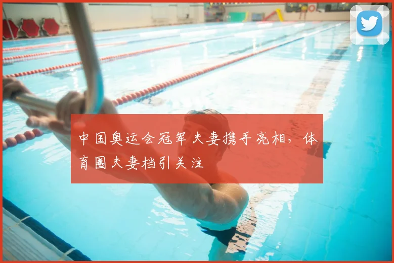 中国奥运会冠军夫妻携手亮相，体育圈夫妻档引关注