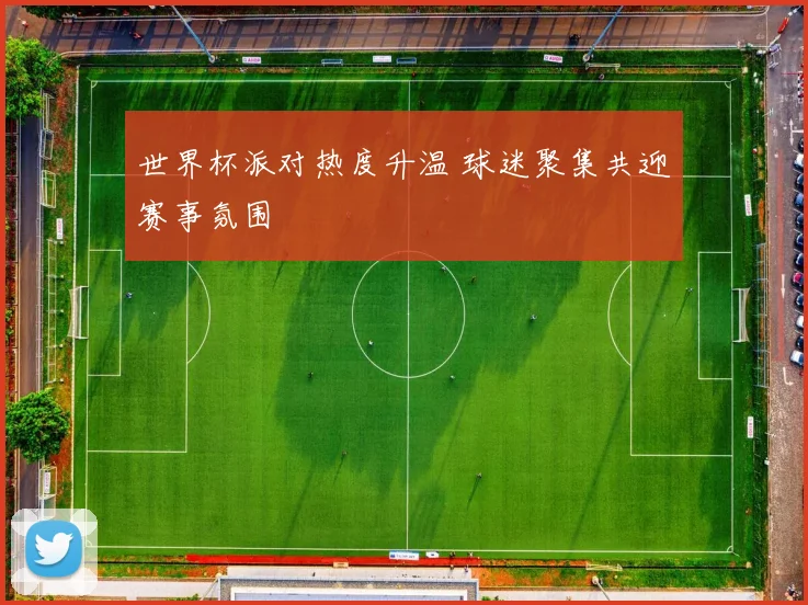 世界杯派对热度升温 球迷聚集共迎赛事氛围