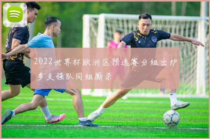 2022世界杯欧洲区预选赛分组出炉 多支强队同组厮杀