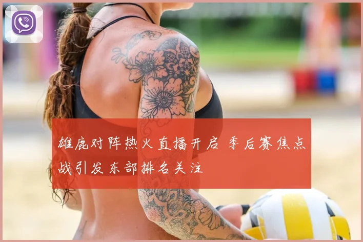 雄鹿对阵热火直播开启 季后赛焦点战引发东部排名关注