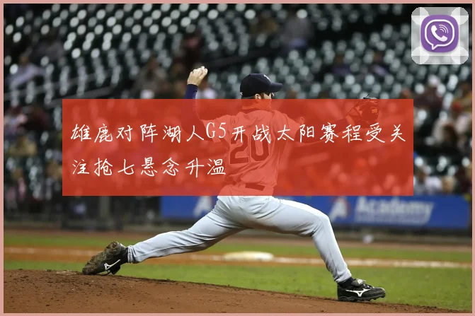 雄鹿对阵湖人G5开战太阳赛程受关注抢七悬念升温