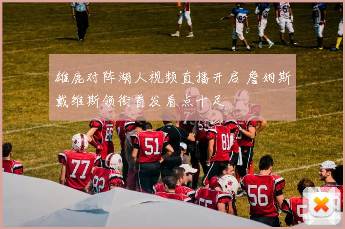 雄鹿对阵湖人视频直播开启 詹姆斯戴维斯领衔首发看点十足