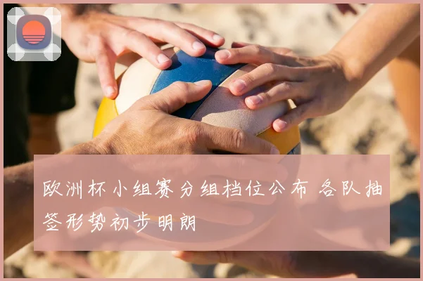 欧洲杯小组赛分组档位公布 各队抽签形势初步明朗