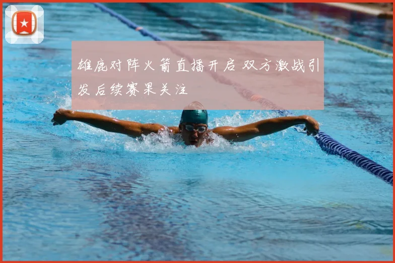 雄鹿对阵火箭直播开启 双方激战引发后续赛果关注