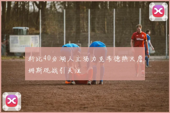 科比40分湖人主场力克韦德热火詹姆斯观战引关注