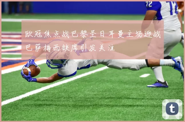 欧冠焦点战巴黎圣日耳曼主场迎战巴萨梅西缺席引发关注