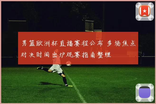 男篮欧洲杯直播赛程公布 多场焦点对决时间出炉观赛指南整理