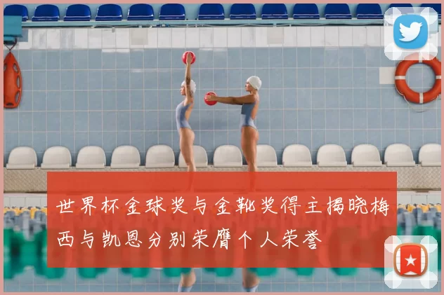 世界杯金球奖与金靴奖得主揭晓梅西与凯恩分别荣膺个人荣誉