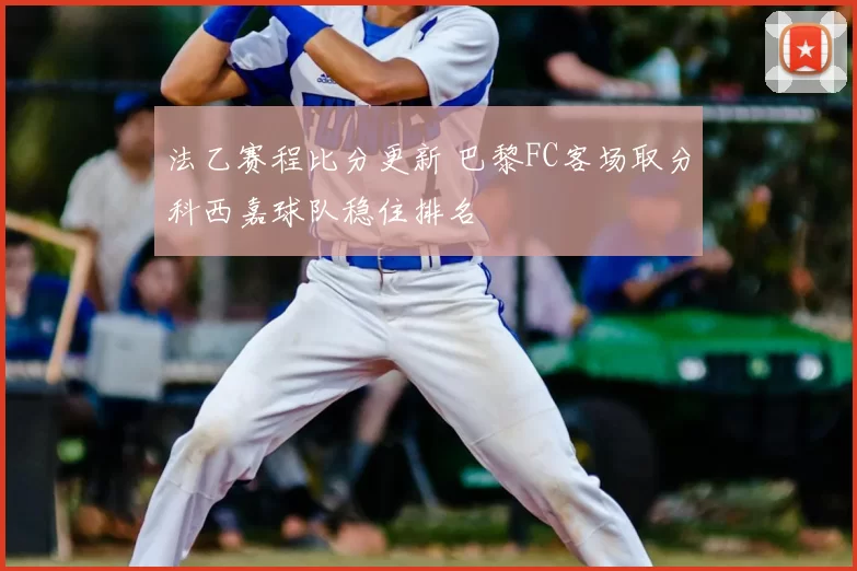 法乙赛程比分更新 巴黎FC客场取分科西嘉球队稳住排名