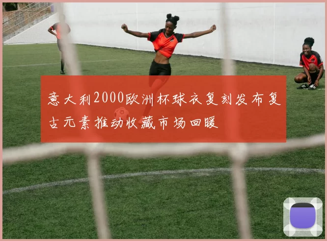 意大利2000欧洲杯球衣复刻发布复古元素推动收藏市场回暖
