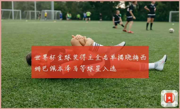 世界杯金球奖得主全名单揭晓梅西姆巴佩本泽马等球星入选