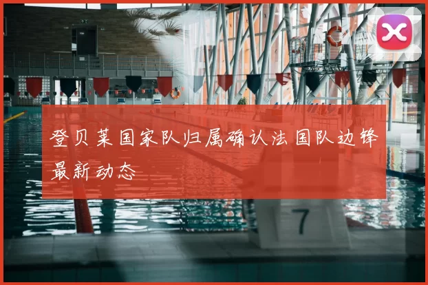 登贝莱国家队归属确认法国队边锋最新动态