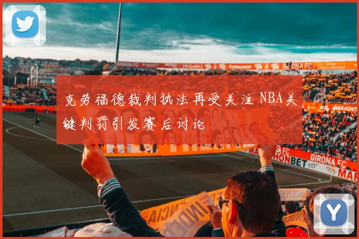 克劳福德裁判执法再受关注 NBA关键判罚引发赛后讨论