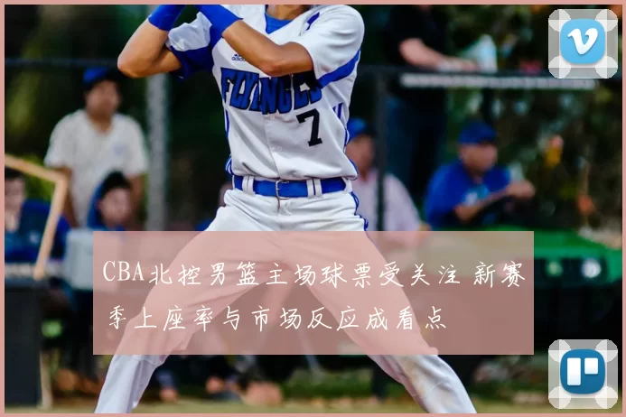 CBA北控男篮主场球票受关注 新赛季上座率与市场反应成看点