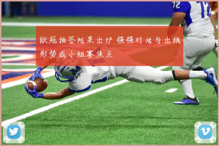 欧冠抽签结果出炉 强强对话与出线形势成小组赛焦点