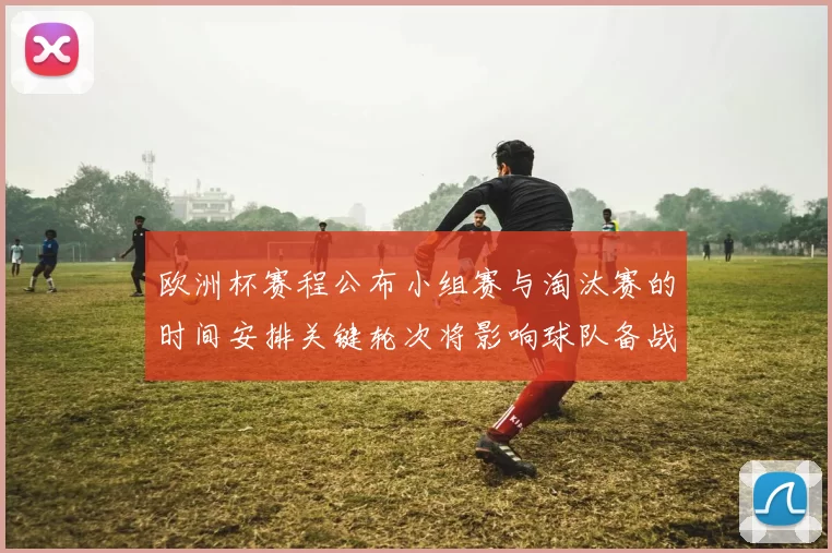 欧洲杯赛程公布小组赛与淘汰赛的时间安排关键轮次将影响球队备战