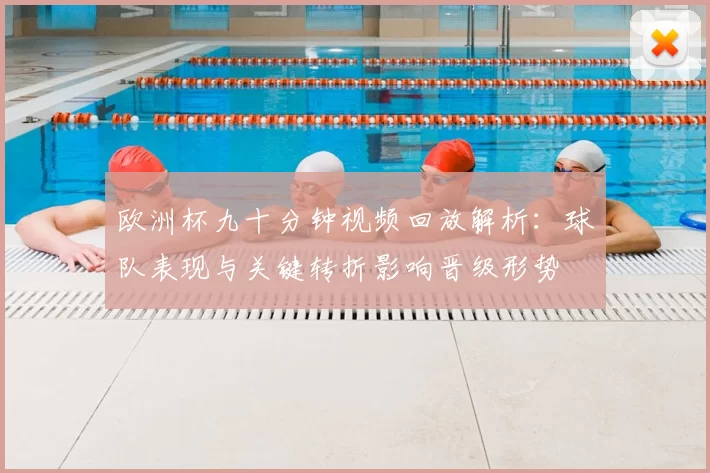 欧洲杯九十分钟视频回放解析：球队表现与关键转折影响晋级形势