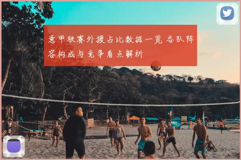 意甲联赛外援占比数据一览 各队阵容构成与竞争看点解析