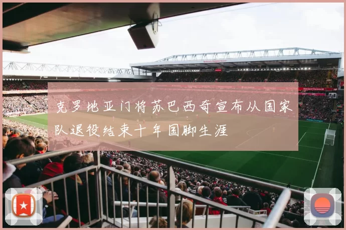 克罗地亚门将苏巴西奇宣布从国家队退役结束十年国脚生涯