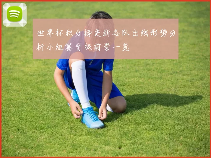世界杯积分榜更新各队出线形势分析小组赛晋级前景一览