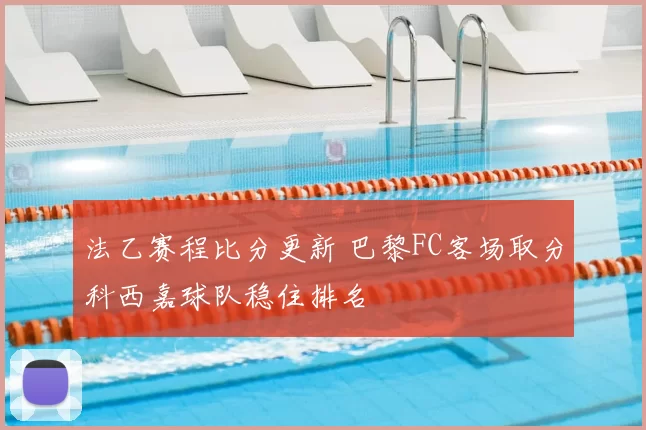 法乙赛程比分更新 巴黎FC客场取分科西嘉球队稳住排名