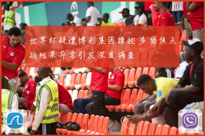 世界杯疑遭博彩集团操控 多场焦点战结果异常引发深度调查