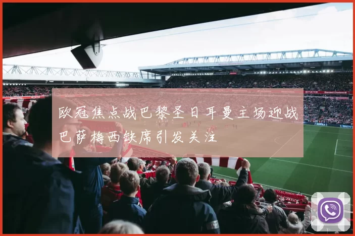 欧冠焦点战巴黎圣日耳曼主场迎战巴萨梅西缺席引发关注