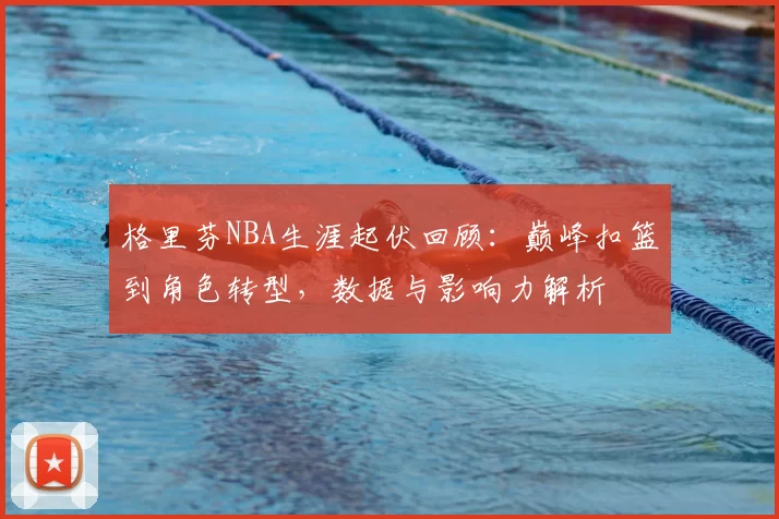 格里芬NBA生涯起伏回顾：巅峰扣篮到角色转型，数据与影响力解析