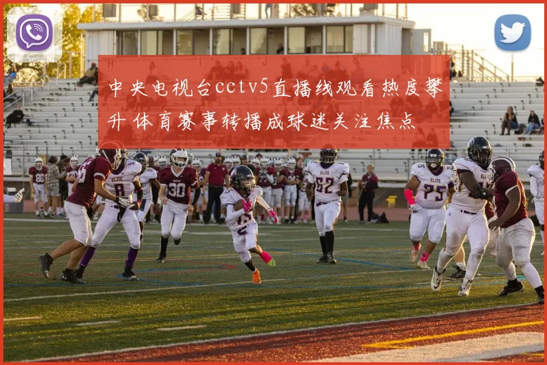 中央电视台cctv5直播线观看热度攀升 体育赛事转播成球迷关注焦点