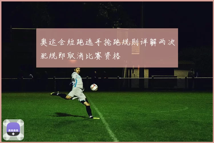 奥运会短跑选手抢跑规则详解两次犯规即取消比赛资格