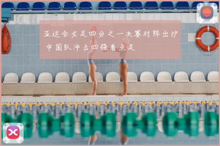 亚运会女足四分之一决赛对阵出炉 中国队冲击四强看点足