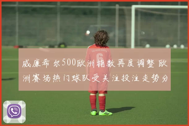 威廉希尔500欧洲指数再度调整 欧洲赛场热门球队受关注投注走势分化
