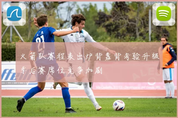 火箭队赛程表出炉背靠背考验升级季后赛席位竞争加剧