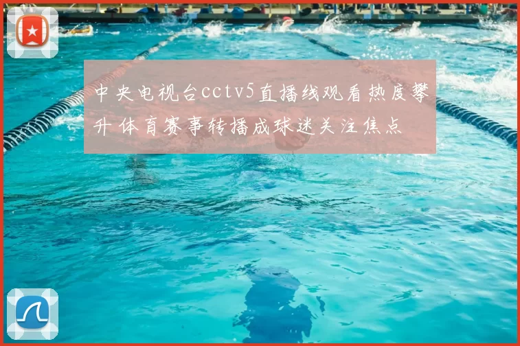 中央电视台cctv5直播线观看热度攀升 体育赛事转播成球迷关注焦点