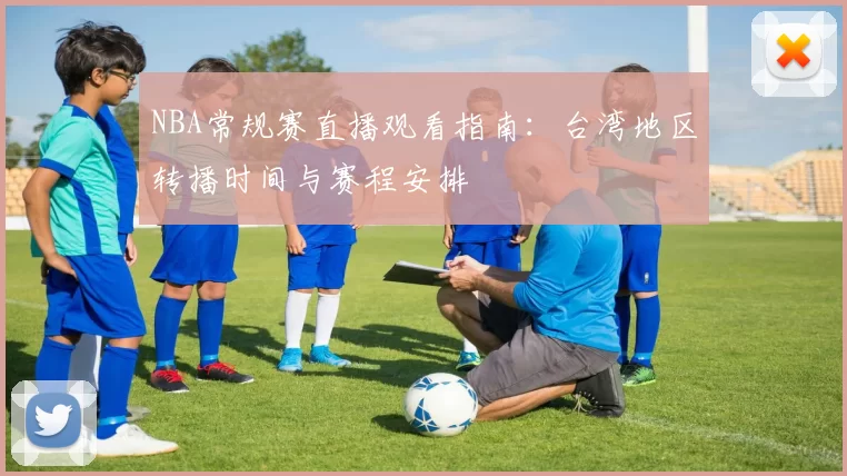 NBA常规赛直播观看指南：台湾地区转播时间与赛程安排
