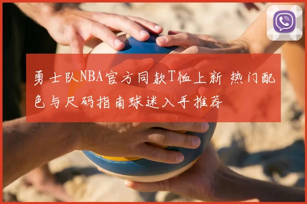 勇士队NBA官方同款T恤上新 热门配色与尺码指南球迷入手推荐