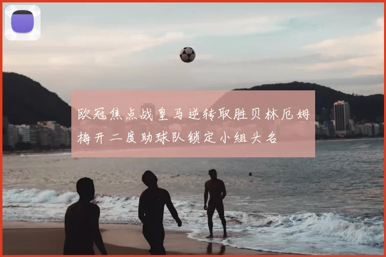 欧冠焦点战皇马逆转取胜贝林厄姆梅开二度助球队锁定小组头名