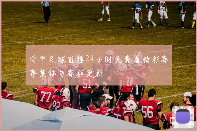 荷甲足球直播24小时免费看精彩赛事集锦与赛程更新