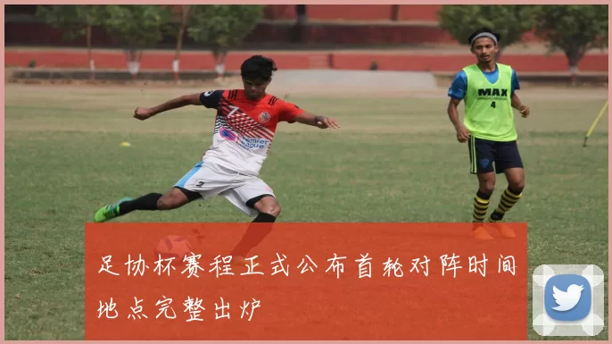 足协杯赛程正式公布首轮对阵时间地点完整出炉